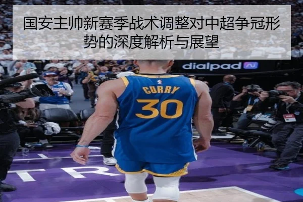 国安主帅新赛季战术调整对中超争冠形势的深度解析与展望
