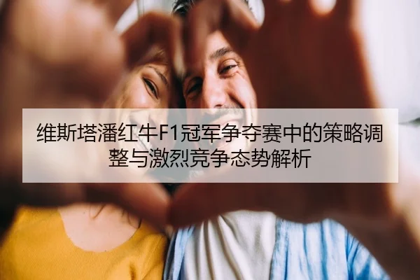 维斯塔潘红牛F1冠军争夺赛中的策略调整与激烈竞争态势解析